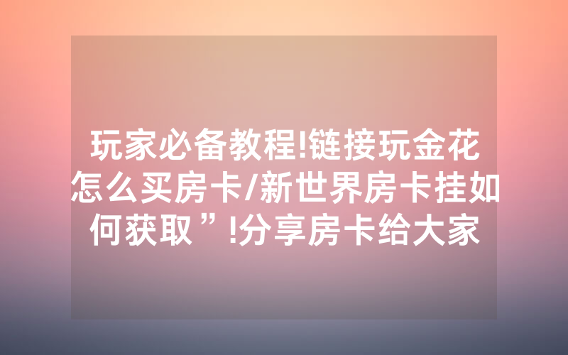 玩家必备教程!链接玩金花怎么买房卡/新世界房卡挂如何获取”!分享房卡给大家