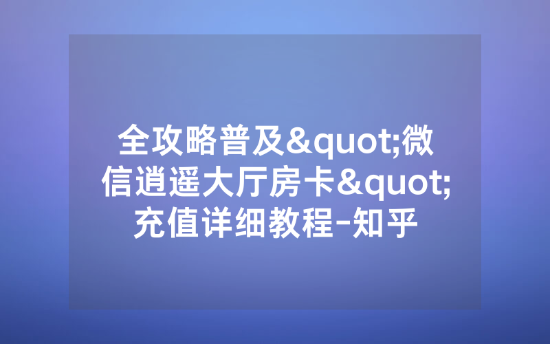 全攻略普及"微信逍遥大厅房卡"充值详细教程-知乎