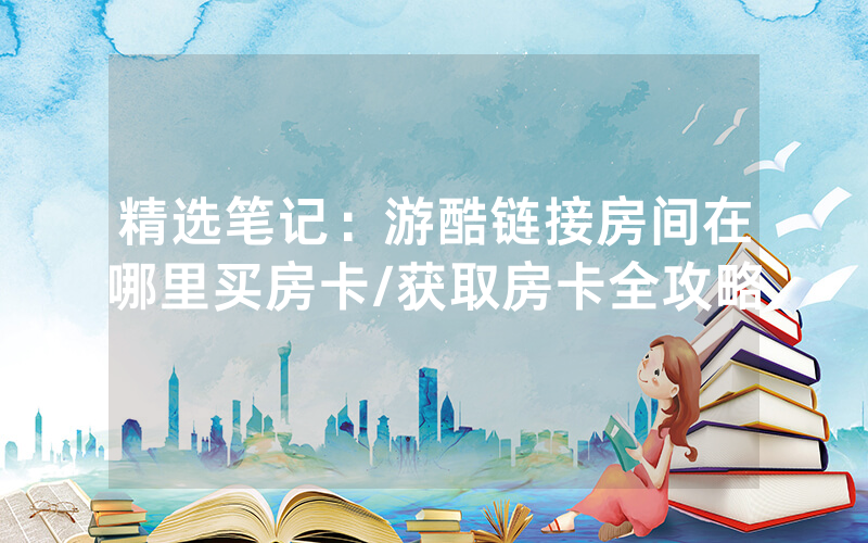 精选笔记：游酷链接房间在哪里买房卡/获取房卡全攻略