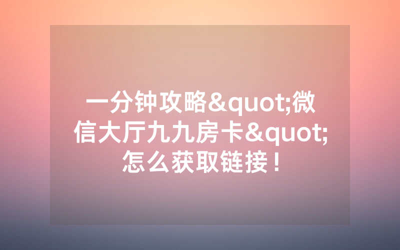 一分钟攻略"微信大厅九九房卡"怎么获取链接！