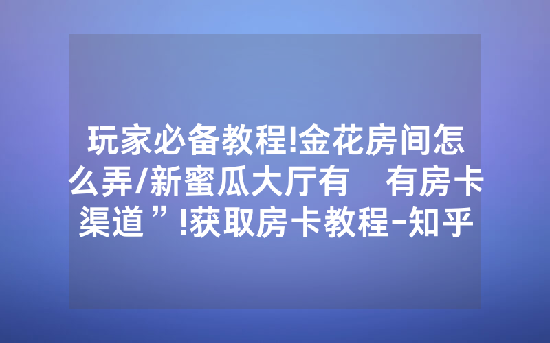 玩家必备教程!金花房间怎么弄/新蜜瓜大厅有沒有房卡渠道”!获取房卡教程-知乎