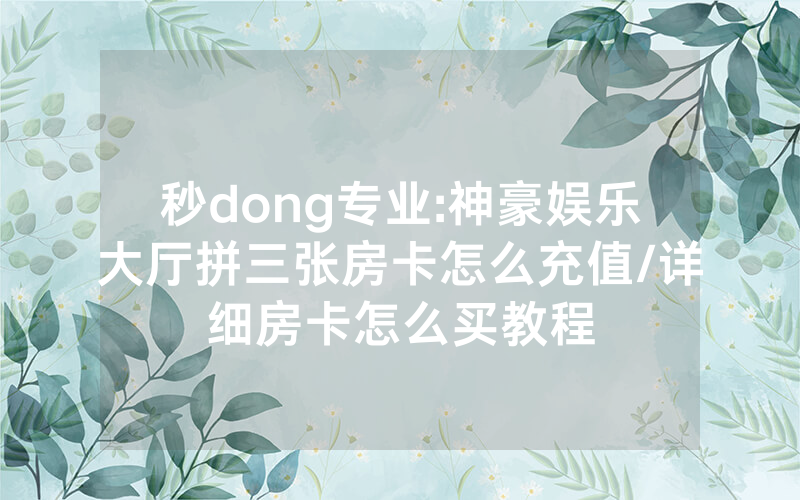 秒dong专业:神豪娱乐大厅拼三张房卡怎么充值/详细房卡怎么买教程