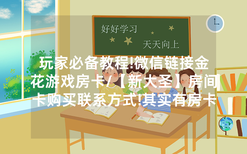 玩家必备教程!微信链接金花游戏房卡/【新大圣】房间卡购买联系方式!其实有房卡（详细教程）