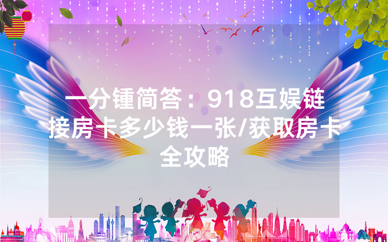 一分锺简答：918互娱链接房卡多少钱一张/获取房卡全攻略