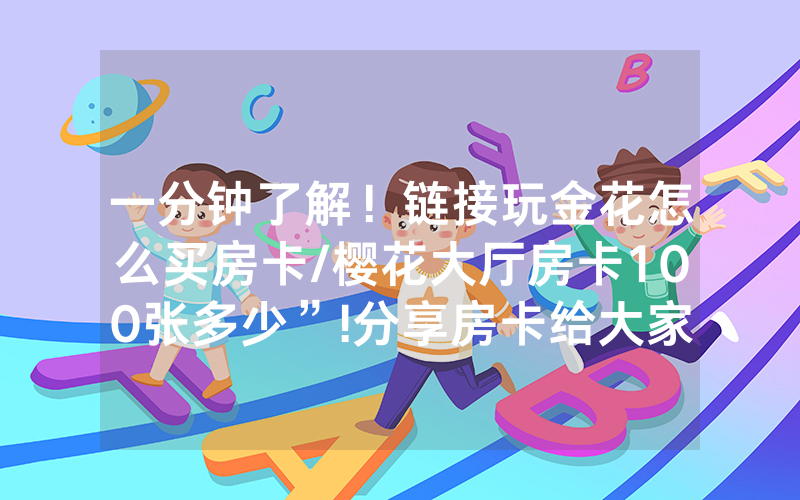 一分钟了解！链接玩金花怎么买房卡/樱花大厅房卡100张多少”!分享房卡给大家