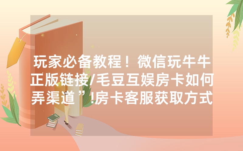 玩家必备教程！微信玩牛牛正版链接/毛豆互娱房卡如何弄渠道”!房卡客服获取方式-知乎