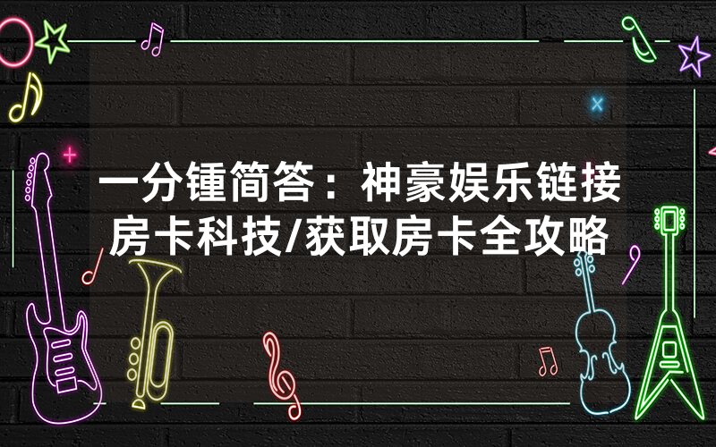 一分锺简答：神豪娱乐链接房卡科技/获取房卡全攻略