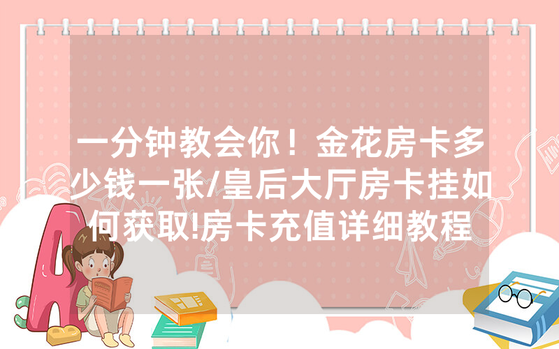 一分钟教会你！金花房卡多少钱一张/皇后大厅房卡挂如何获取!房卡充值详细教程