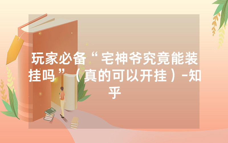 玩家必备“宅神爷究竟能装挂吗”（真的可以开挂）-知乎