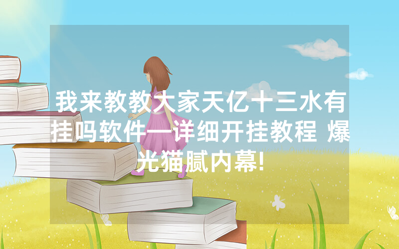 我来教教大家天亿十三水有挂吗软件—详细开挂教程 爆光猫腻内幕!