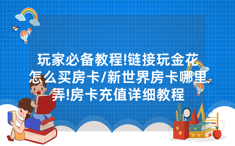 玩家必备教程!链接玩金花怎么买房卡/新世界房卡哪里弄!房卡充值详细教程