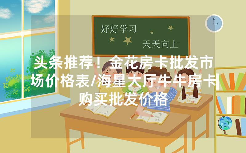 头条推荐！金花房卡批发市场价格表/海星大厅牛牛房卡购买批发价格