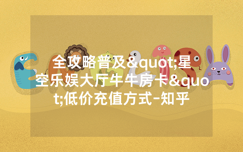 全攻略普及"星空乐娱大厅牛牛房卡"低价充值方式-知乎