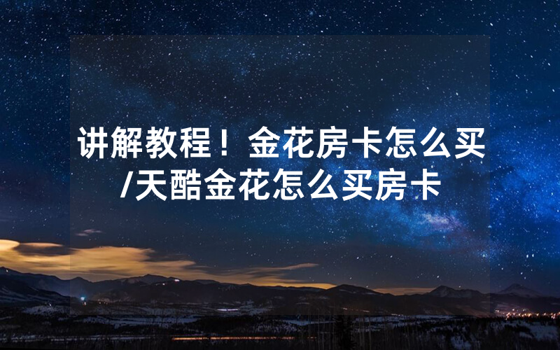 讲解教程！金花房卡怎么买/天酷金花怎么买房卡
