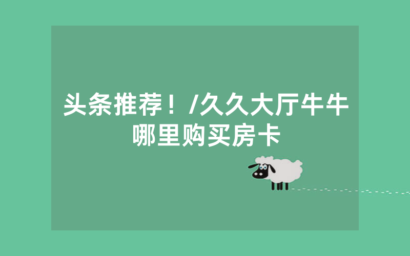 头条推荐！/久久大厅牛牛哪里购买房卡