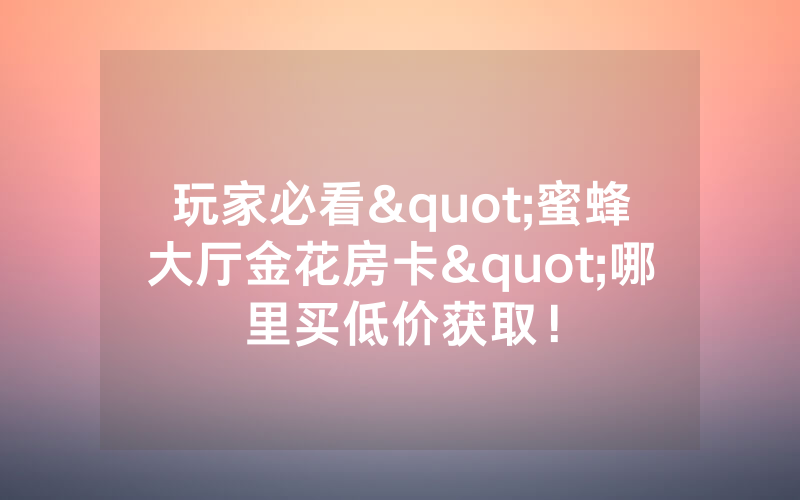 玩家必看"蜜蜂大厅金花房卡"哪里买低价获取！