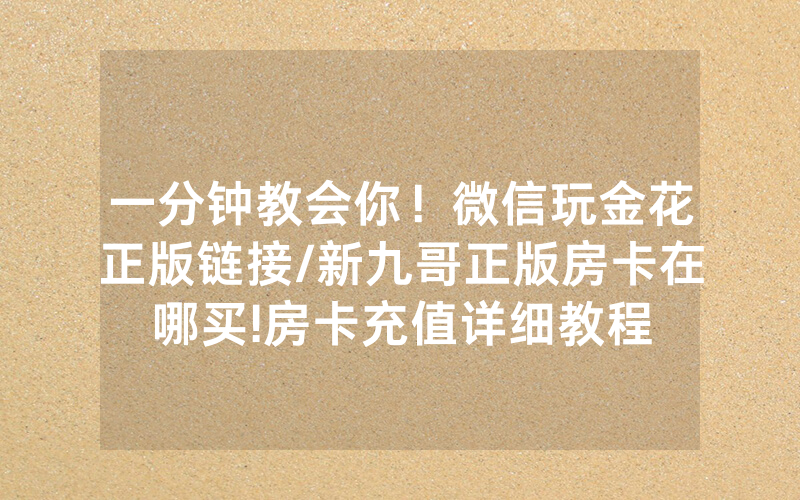 一分钟教会你！微信玩金花正版链接/新九哥正版房卡在哪买!房卡充值详细教程