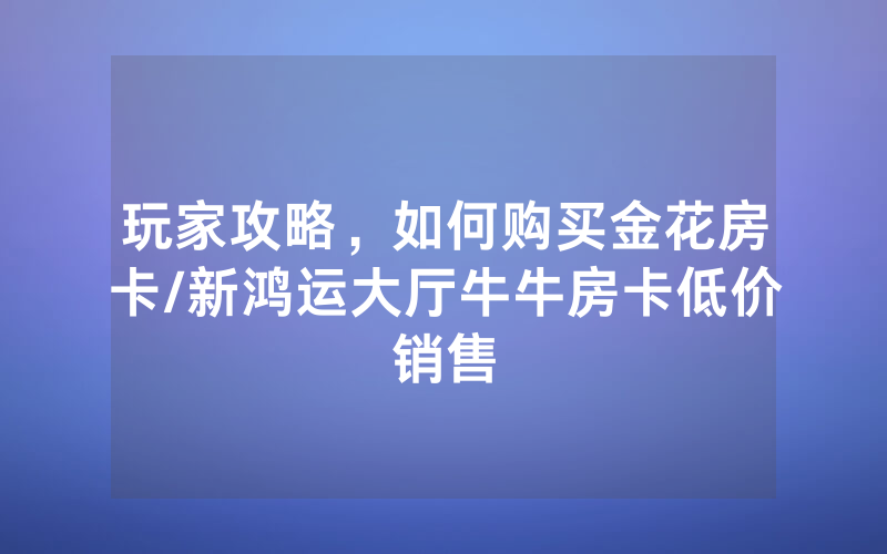 玩家攻略，如何购买金花房卡/新鸿运大厅牛牛房卡低价销售