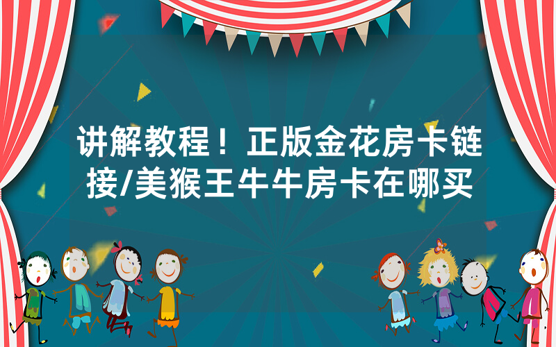 讲解教程！正版金花房卡链接/美猴王牛牛房卡在哪买