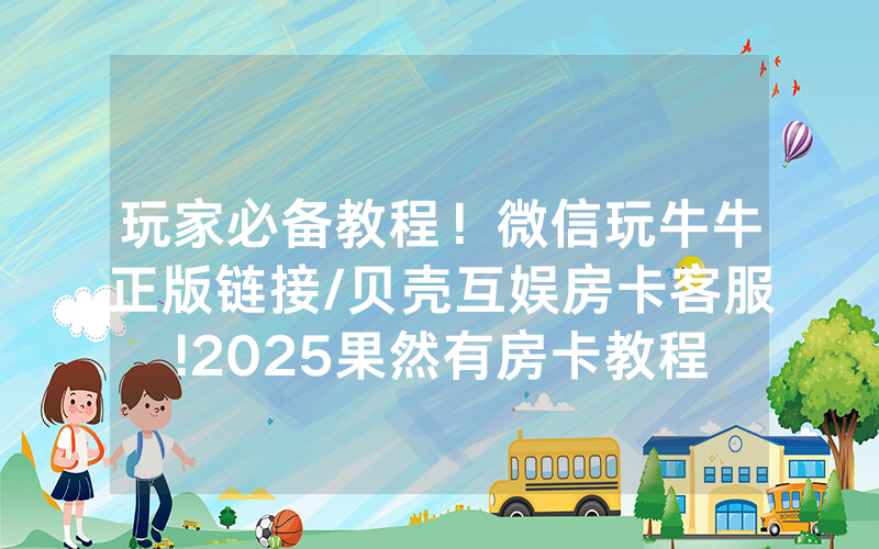玩家必备教程！微信玩牛牛正版链接/贝壳互娱房卡客服!2025果然有房卡教程