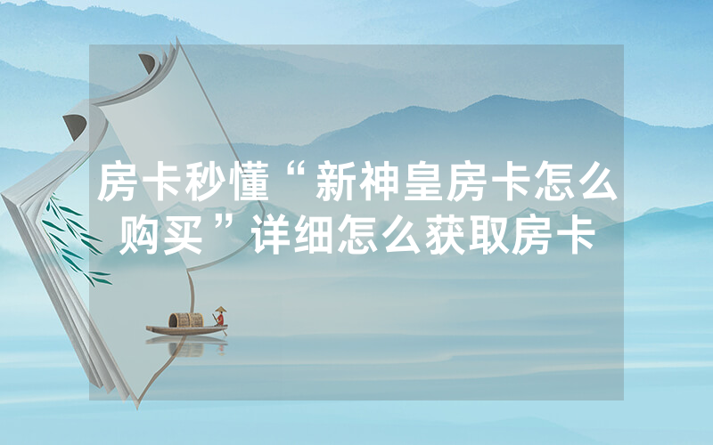 房卡秒懂“新神皇房卡怎么购买”详细怎么获取房卡