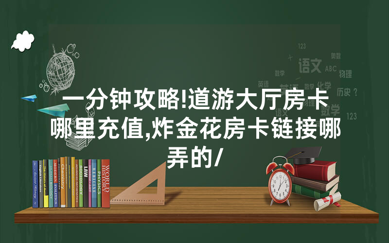 一分钟攻略!道游大厅房卡哪里充值,炸金花房卡链接哪弄的/