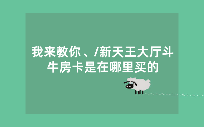 我来教你、/新天王大厅斗牛房卡是在哪里买的