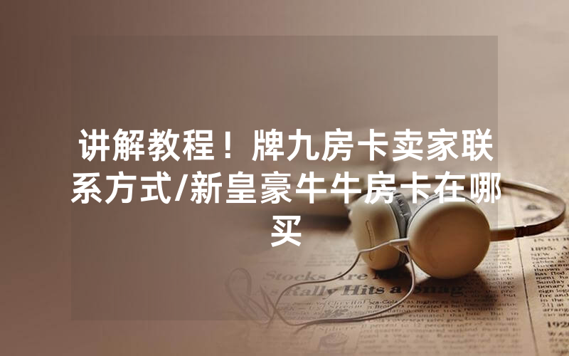讲解教程！牌九房卡卖家联系方式/新皇豪牛牛房卡在哪买