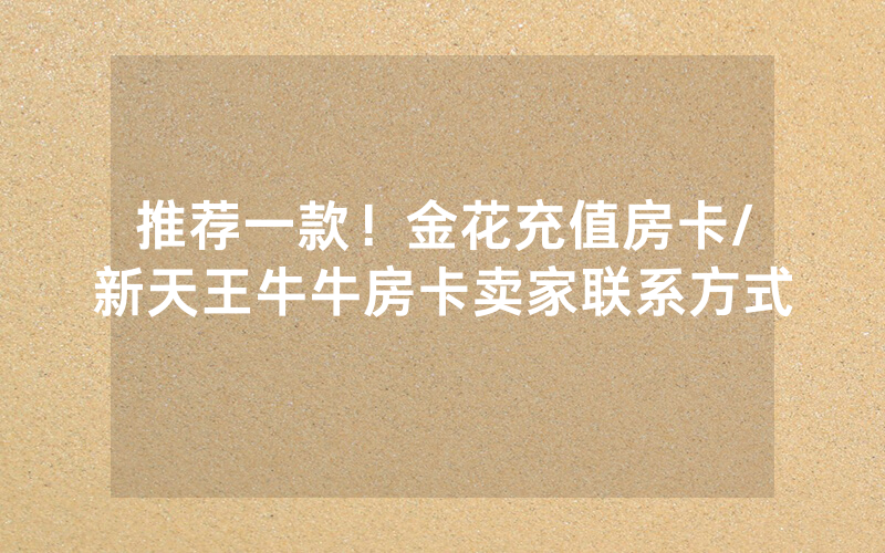 推荐一款！金花充值房卡/新天王牛牛房卡卖家联系方式