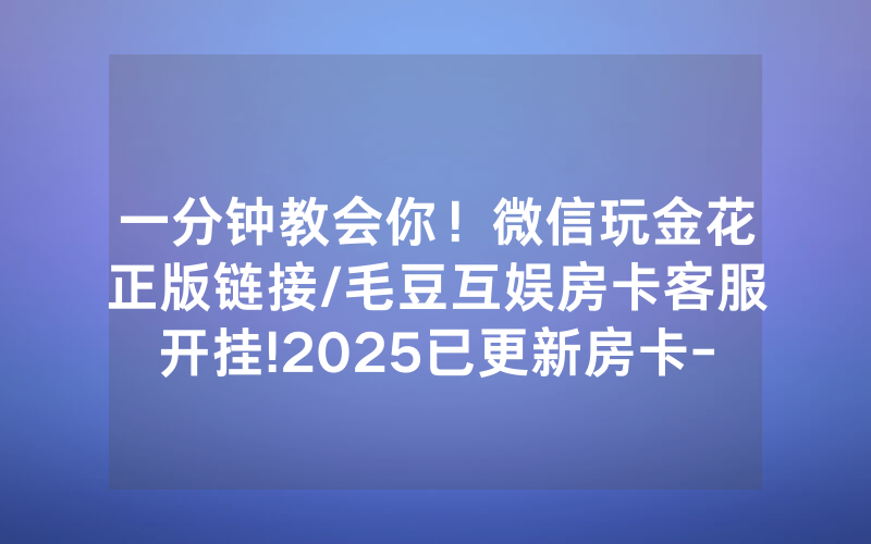 一分钟教会你！微信玩金花正版链接/毛豆互娱房卡客服开挂!2025已更新房卡-知乎