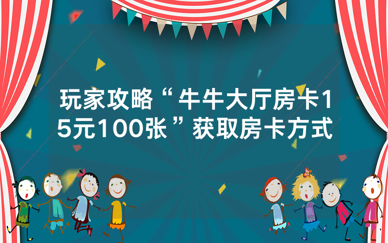 玩家攻略“牛牛大厅房卡15元100张”获取房卡方式