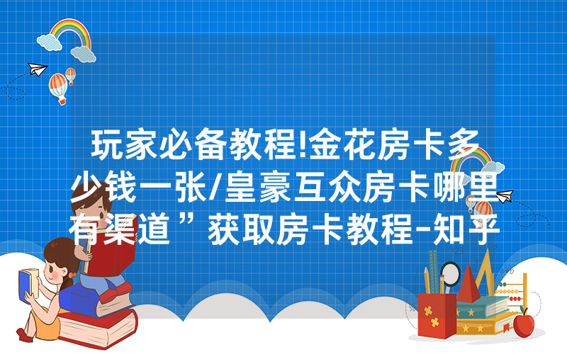 玩家必备教程!金花房卡多少钱一张/皇豪互众房卡哪里有渠道”获取房卡教程-知乎