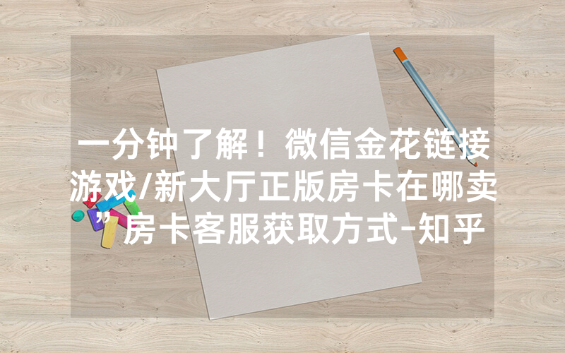 一分钟了解！微信金花链接游戏/新大厅正版房卡在哪卖”房卡客服获取方式-知乎
