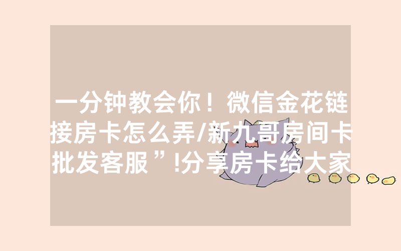 一分钟教会你！微信金花链接房卡怎么弄/新九哥房间卡批发客服”!分享房卡给大家