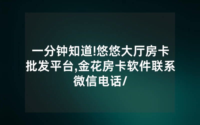 一分钟知道!悠悠大厅房卡批发平台,金花房卡软件联系微信电话/