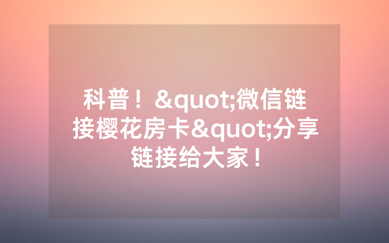 科普！"微信链接樱花房卡"分享链接给大家！