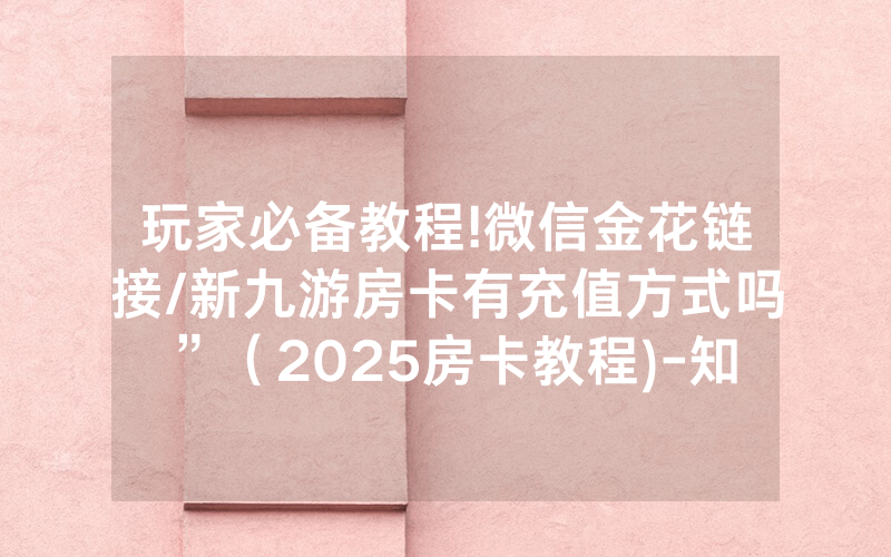 玩家必备教程!微信金花链接/新九游房卡有充值方式吗”（2025房卡教程)-知乎