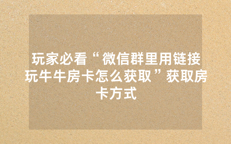 玩家必看“微信群里用链接玩牛牛房卡怎么获取”获取房卡方式