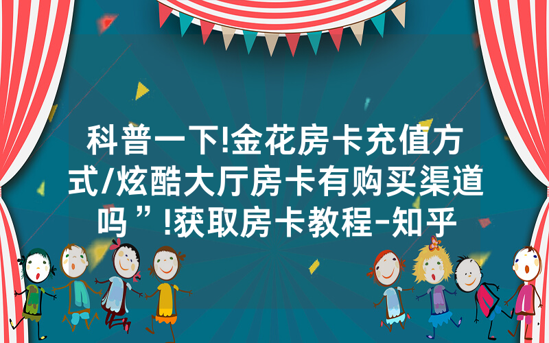 科普一下!金花房卡充值方式/炫酷大厅房卡有购买渠道吗”!获取房卡教程-知乎