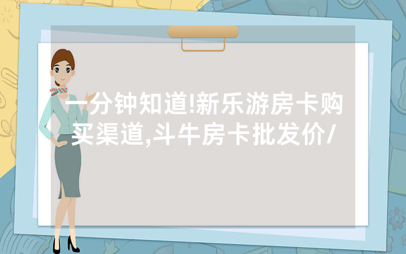 一分钟知道!新乐游房卡购买渠道,斗牛房卡批发价/