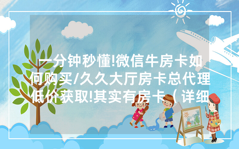 一分钟秒懂!微信牛房卡如何购买/久久大厅房卡总代理低价获取!其实有房卡（详细教程）
