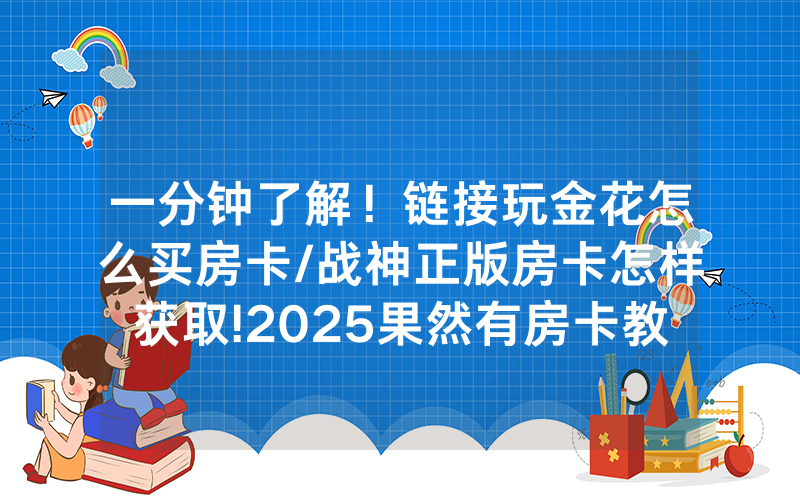 一分钟了解！链接玩金花怎么买房卡/战神正版房卡怎样获取!2025果然有房卡教程