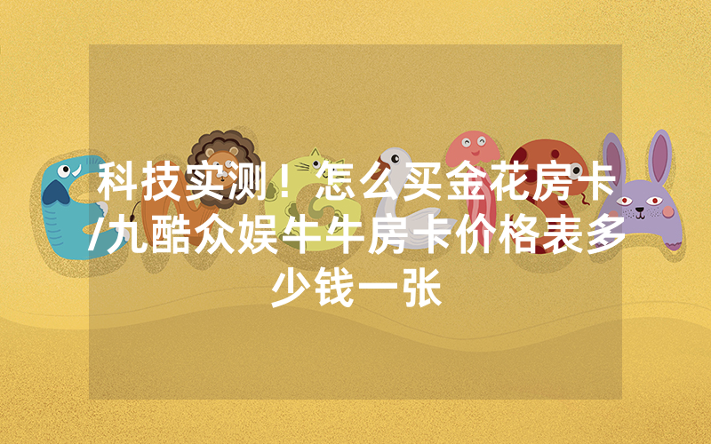 科技实测！怎么买金花房卡/九酷众娱牛牛房卡价格表多少钱一张