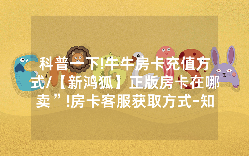 科普一下!牛牛房卡充值方式/【新鸿狐】正版房卡在哪卖”!房卡客服获取方式-知乎