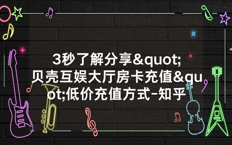 3秒了解分享"贝壳互娱大厅房卡充值"低价充值方式-知乎