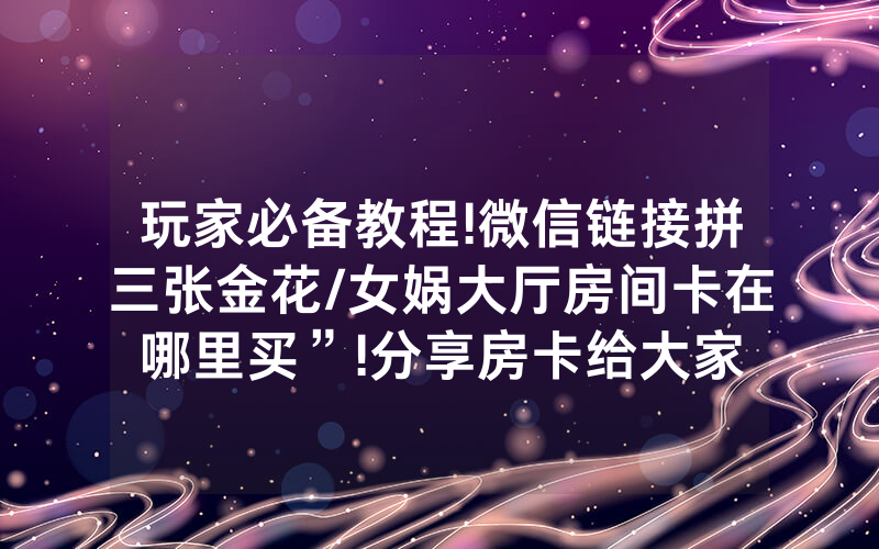 玩家必备教程!微信链接拼三张金花/女娲大厅房间卡在哪里买”!分享房卡给大家