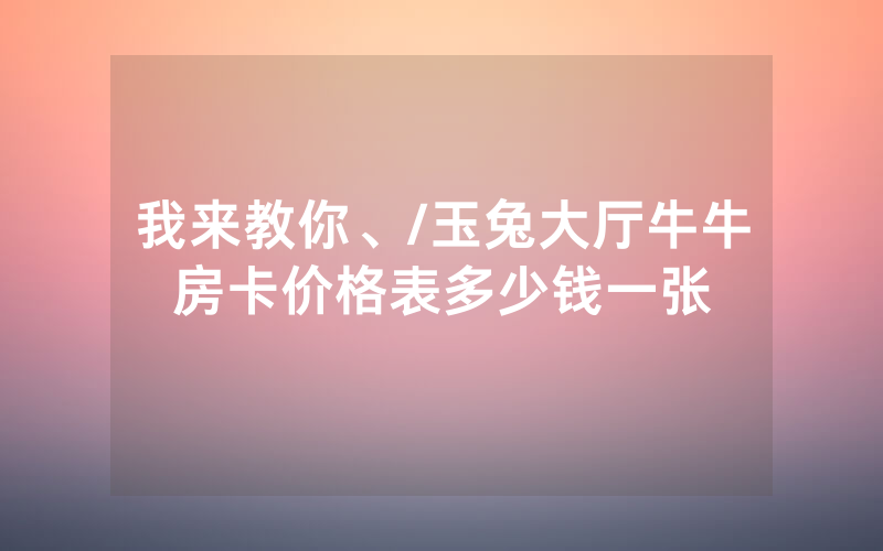 我来教你、/玉兔大厅牛牛房卡价格表多少钱一张