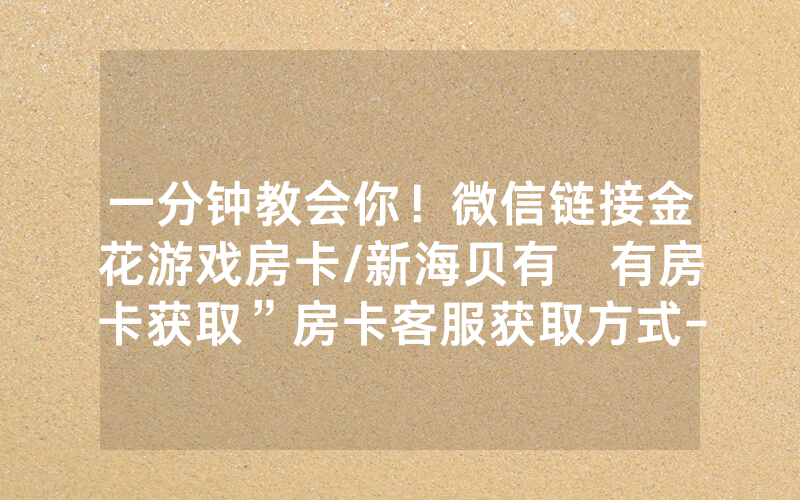 一分钟教会你！微信链接金花游戏房卡/新海贝有沒有房卡获取”房卡客服获取方式-知乎