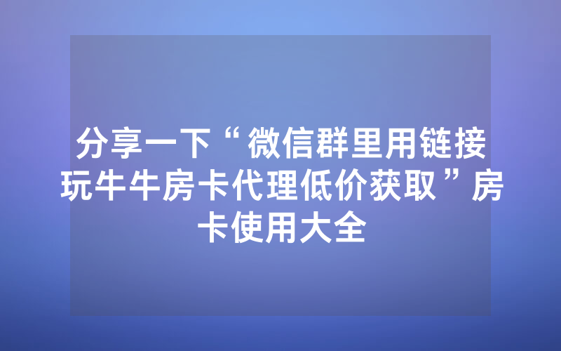 分享一下“微信群里用链接玩牛牛房卡代理低价获取”房卡使用大全