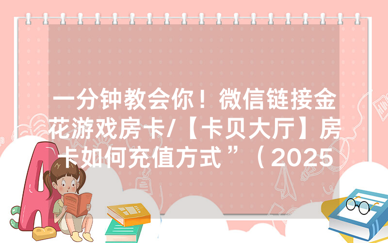 一分钟教会你！微信链接金花游戏房卡/【卡贝大厅】房卡如何充值方式”（2025房卡教程)-知乎